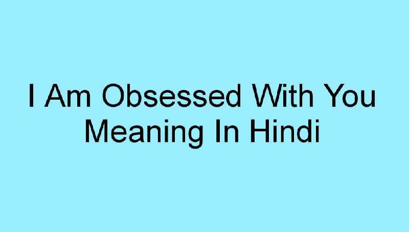 I Am Obsessed With You Meaning In Hindi